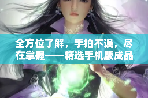 全方位了解，手拍不誤，盡在掌握——精選手機(jī)版成品短視頻軟件推薦