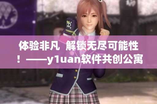 體驗(yàn)非凡  解鎖無盡可能性！——y1uan軟件共創(chuàng)公寓帶來全新升級(jí)