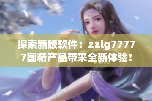 探索新版軟件：zzlg77777國精產(chǎn)品帶來全新體驗！