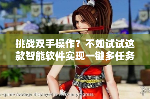 挑戰(zhàn)雙手操作？不如試試這款智能軟件實現(xiàn)一鍵多任務