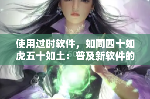 使用過時軟件，如同四十如虎五十如土：普及新軟件的必要性分析