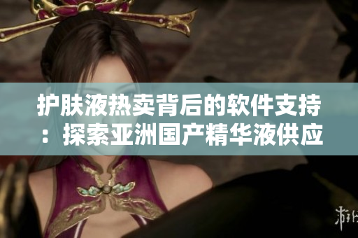 護膚液熱賣背后的軟件支持：探索亞洲國產(chǎn)精華液供應鏈技術(shù)