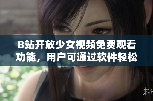 B站開放少女視頻免費觀看功能，用戶可通過軟件輕松暢享