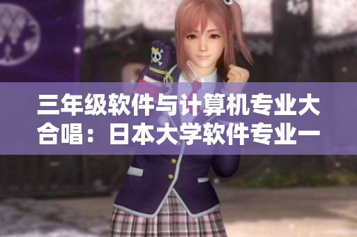 三年級軟件與計算機專業(yè)大合唱：日本大學軟件專業(yè)一二三年級同時開課