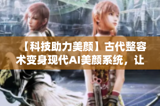 【科技助力美顏】古代整容術(shù)變身現(xiàn)代AI美顏系統(tǒng)，讓你秒變女神！