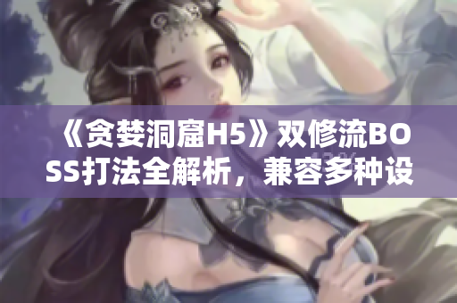 《貪婪洞窟H5》雙修流BOSS打法全解析，兼容多種設(shè)備平臺。