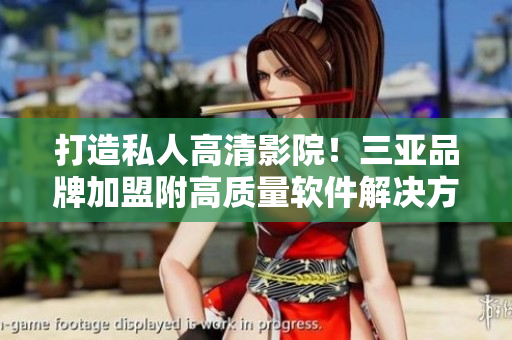 打造私人高清影院！三亞品牌加盟附高質(zhì)量軟件解決方案