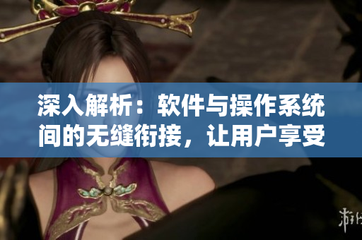 深入解析：軟件與操作系統(tǒng)間的無縫銜接，讓用戶享受無間斷的互動體驗