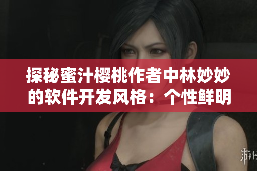探秘蜜汁櫻桃作者中林妙妙的軟件開發(fā)風(fēng)格：個性鮮明待發(fā)掘