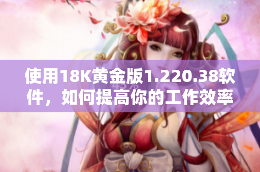 使用18K黃金版1.220.38軟件，如何提高你的工作效率？