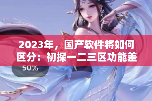 2023年，國產(chǎn)軟件將如何區(qū)分：初探一二三區(qū)功能差異