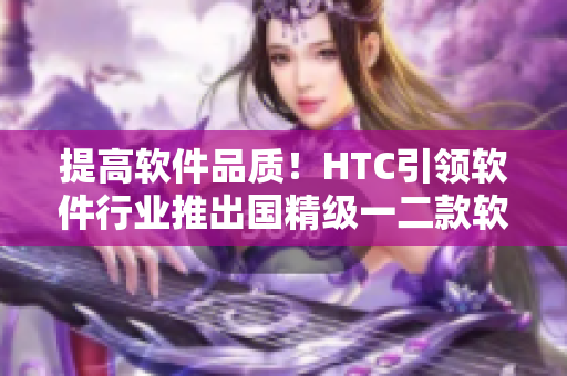 提高軟件品質(zhì)！HTC引領(lǐng)軟件行業(yè)推出國精級一二款軟件
