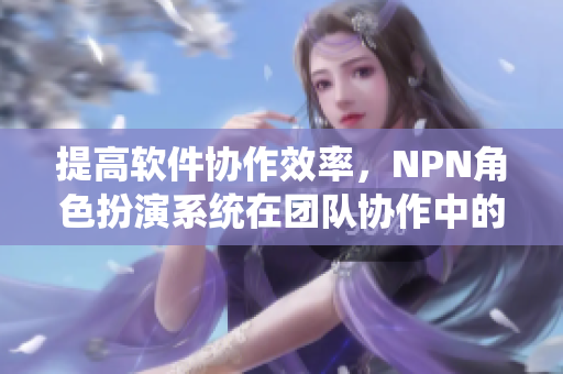 提高軟件協(xié)作效率，NPN角色扮演系統(tǒng)在團隊協(xié)作中的應(yīng)用
