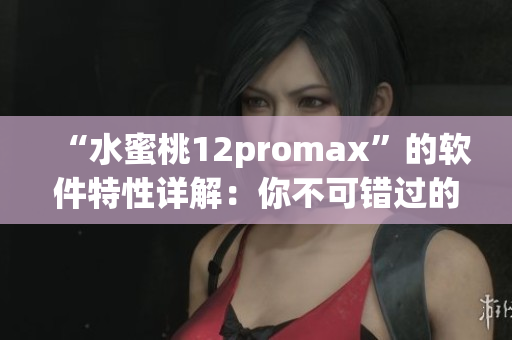 “水蜜桃12promax”的軟件特性詳解：你不可錯過的手機升級！