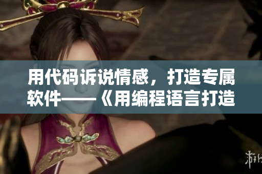 用代碼訴說(shuō)情感，打造專(zhuān)屬軟件——《用編程語(yǔ)言打造你的愛(ài)情故事》。