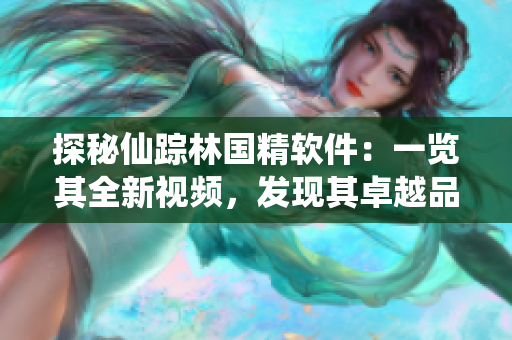 探秘仙蹤林國(guó)精軟件：一覽其全新視頻，發(fā)現(xiàn)其卓越品質(zhì)和優(yōu)秀功能！