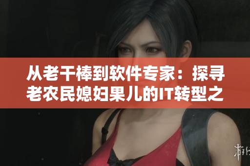 從老干棒到軟件專(zhuān)家：探尋老農(nóng)民媳婦果兒的IT轉(zhuǎn)型之路