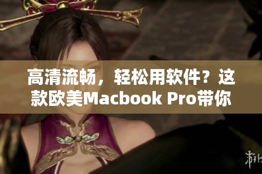高清流暢，輕松用軟件？這款歐美Macbook Pro帶你玩轉軟件！