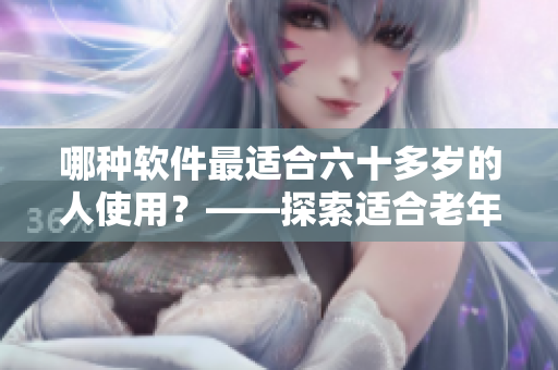 哪種軟件最適合六十多歲的人使用？——探索適合老年人使用的軟件