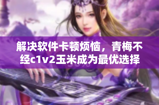 解決軟件卡頓煩惱，青梅不經c1v2玉米成為最優(yōu)選擇