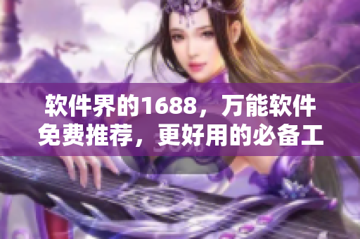 軟件界的1688，萬能軟件免費推薦，更好用的必備工具！
