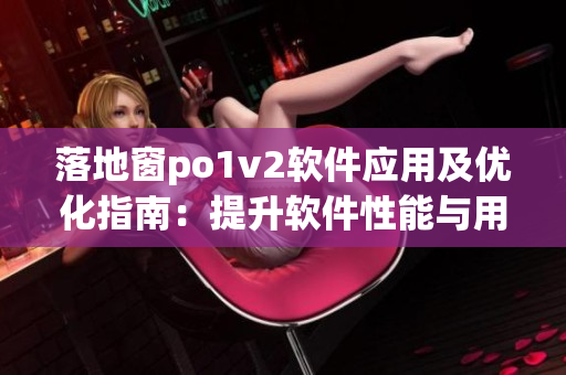 落地窗po1v2軟件應用及優(yōu)化指南：提升軟件性能與用戶體驗