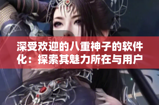 深受歡迎的八重神子的軟件化：探索其魅力所在與用戶體驗(yàn)優(yōu)化的秘訣