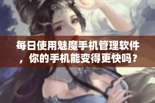 每日使用魅魔手機(jī)管理軟件，你的手機(jī)能變得更快嗎？