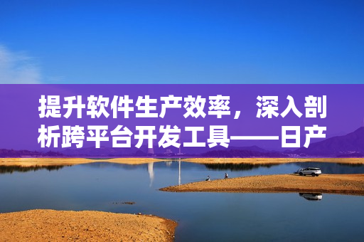 提升軟件生產(chǎn)效率，深入剖析跨平臺(tái)開發(fā)工具——日產(chǎn)NV二線三線