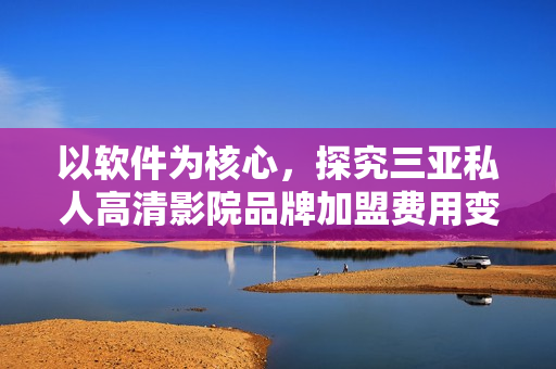 以軟件為核心，探究三亞私人高清影院品牌加盟費(fèi)用變化趨勢(shì)