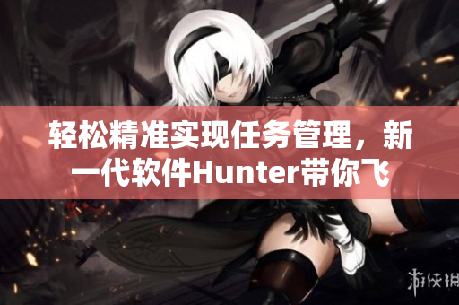 輕松精準(zhǔn)實(shí)現(xiàn)任務(wù)管理，新一代軟件Hunter帶你飛
