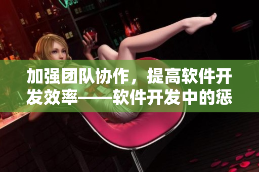 加強團隊協(xié)作，提高軟件開發(fā)效率——軟件開發(fā)中的懲罰與獎勵方法指南
