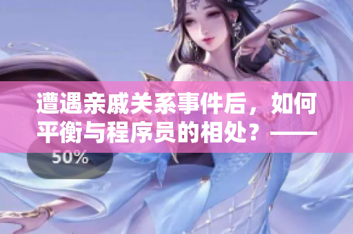 遭遇親戚關系事件后，如何平衡與程序員的相處？——一篇專業(yè)編輯的建議