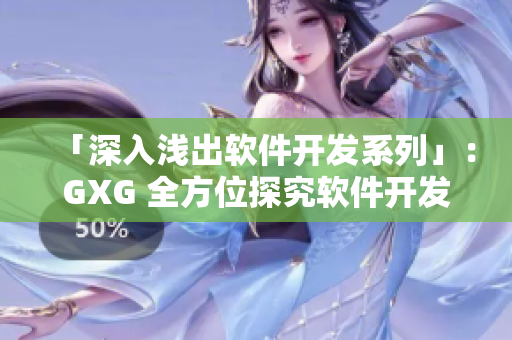 「深入淺出軟件開發(fā)系列」：GXG 全方位探究軟件開發(fā)，專業(yè)知識輕松掌握