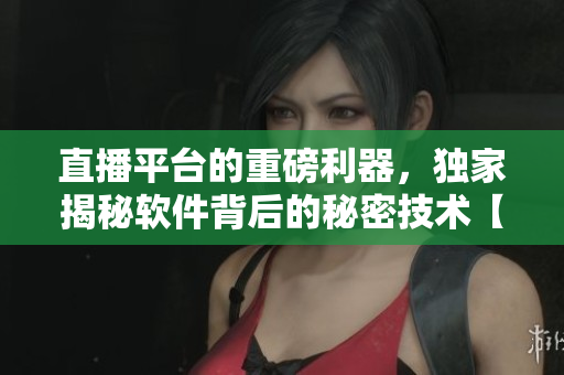 直播平臺的重磅利器，獨家揭秘軟件背后的秘密技術(shù)【軟件開發(fā)】