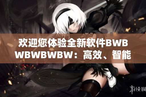 歡迎您體驗全新軟件BWBWBWBWBW：高效、智能、穩(wěn)定！