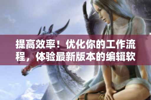 提高效率！優(yōu)化你的工作流程，體驗最新版本的編輯軟件！
