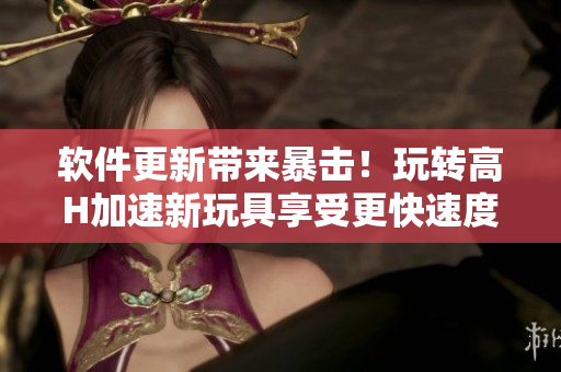 軟件更新帶來暴擊！玩轉(zhuǎn)高H加速新玩具享受更快速度