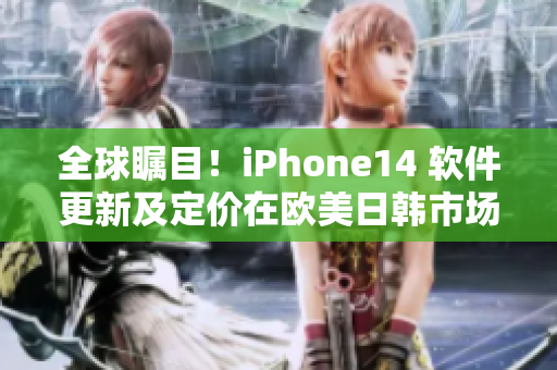全球矚目！iPhone14 軟件更新及定價(jià)在歐美日韓市場曝光