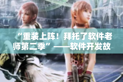 “重裝上陣！拜托了軟件老師第二季”——軟件開發(fā)故事再度精彩上演！