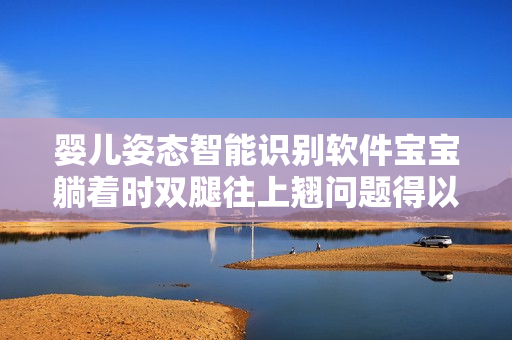 嬰兒姿態(tài)智能識別軟件寶寶躺著時(shí)雙腿往上翹問題得以解決