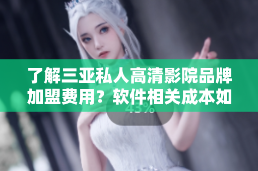 了解三亞私人高清影院品牌加盟費(fèi)用？軟件相關(guān)成本如何？