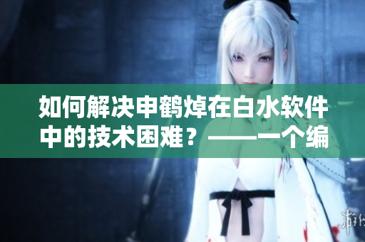 如何解決申鶴焯在白水軟件中的技術(shù)困難？——一個(gè)編輯的視角
