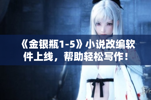 《金銀瓶1-5》小說改編軟件上線，幫助輕松寫作！