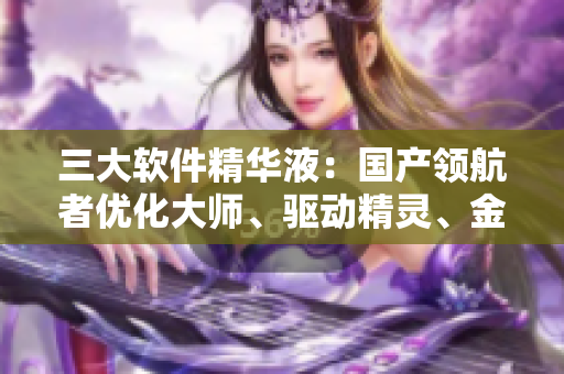 三大軟件精華液：國產(chǎn)領(lǐng)航者優(yōu)化大師、驅(qū)動精靈、金山毒霸
