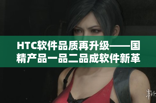 HTC軟件品質(zhì)再升級——國精產(chǎn)品一品二品成軟件新革命標桿