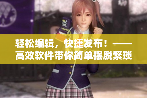 輕松編輯，快捷發(fā)布！——高效軟件帶你簡單擺脫繁瑣操作