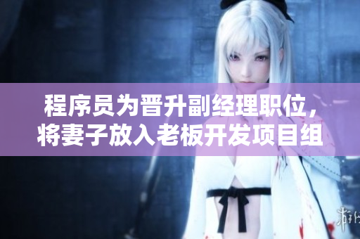 程序員為晉升副經(jīng)理職位，將妻子放入老板開發(fā)項目組的故事