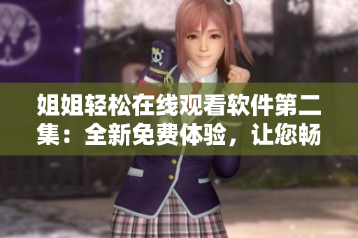 姐姐輕松在線觀看軟件第二集：全新免費體驗，讓您暢享動漫樂趣