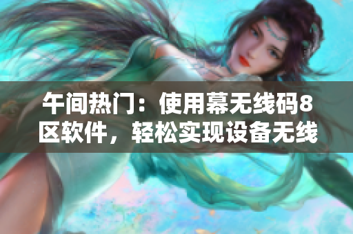 午間熱門(mén)：使用幕無(wú)線(xiàn)碼8區(qū)軟件，輕松實(shí)現(xiàn)設(shè)備無(wú)線(xiàn)互聯(lián)！